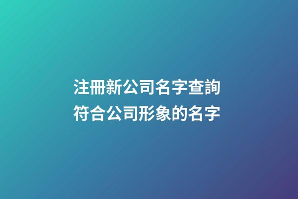 注冊新公司名字查詢 符合公司形象的名字-第1張-公司起名-玄機派